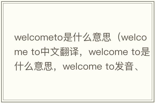 welcometo是什么意思（welcome to中文翻譯，welcome to是什么意思，welcome to發(fā)音、用法及例句）