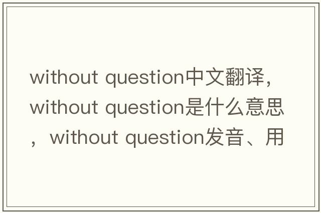 without question中文翻譯，without question是什么意思，without question發(fā)音、用法及例句