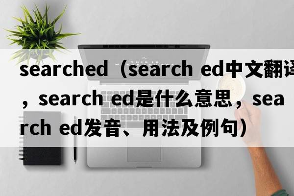 searched（search ed中文翻譯，search ed是什么意思，search ed發(fā)音、用法及例句）