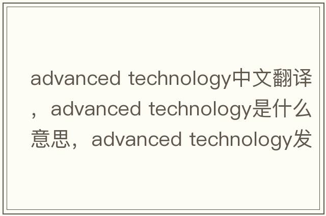 advanced technology中文翻譯，advanced technology是什么意思，advanced technology發(fā)音、用法及例句