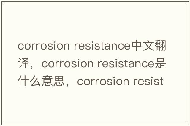 corrosion resistance中文翻譯，corrosion resistance是什么意思，corrosion resistance發(fā)音、用法及例句