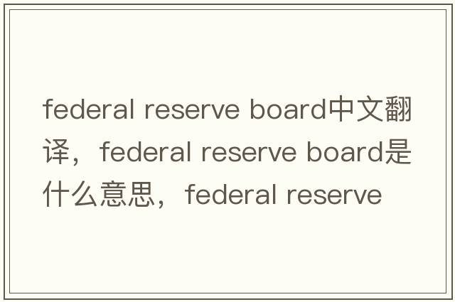 federal reserve board中文翻譯，federal reserve board是什么意思，federal reserve board發(fā)音、用法及例句