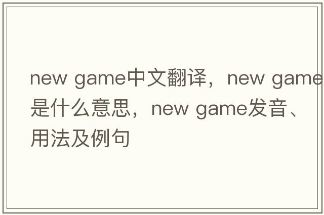 new game中文翻譯，new game是什么意思，new game發(fā)音、用法及例句