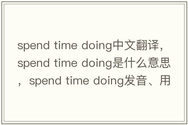 spend time doing中文翻譯，spend time doing是什么意思，spend time doing發(fā)音、用法及例句