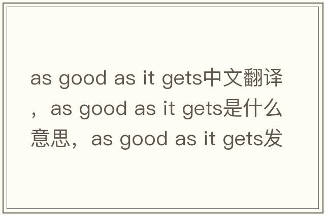 as good as it gets中文翻譯，as good as it gets是什么意思，as good as it gets發(fā)音、用法及例句
