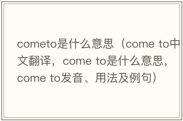 cometo是什么意思（come to中文翻譯，come to是什么意思，come to發(fā)音、用法及例句）