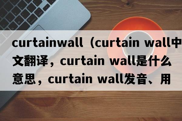 curtainwall（curtain wall中文翻譯，curtain wall是什么意思，curtain wall發(fā)音、用法及例句）