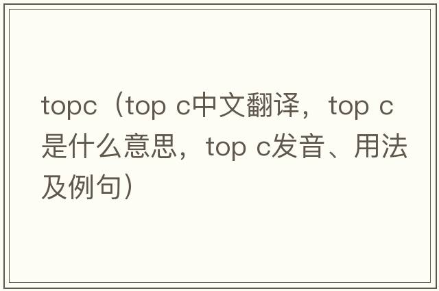 topc（top c中文翻譯，top c是什么意思，top c發(fā)音、用法及例句）