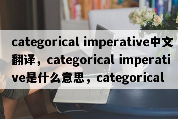 categorical imperative中文翻譯，categorical imperative是什么意思，categorical imperative發(fā)音、用法及例句