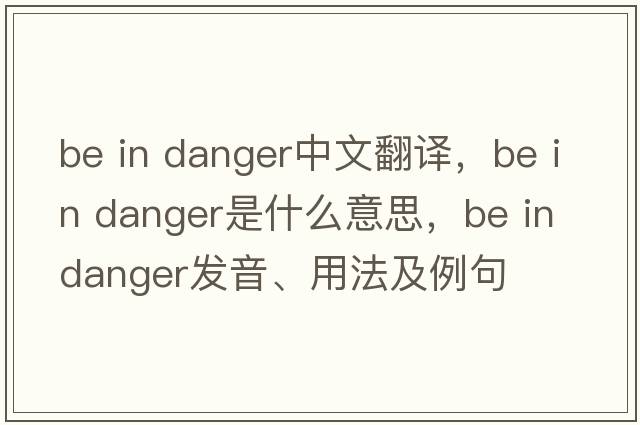 be in danger中文翻譯，be in danger是什么意思，be in danger發(fā)音、用法及例句