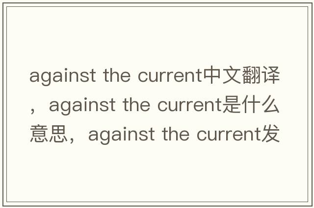 against the current中文翻譯，against the current是什么意思，against the current發(fā)音、用法及例句
