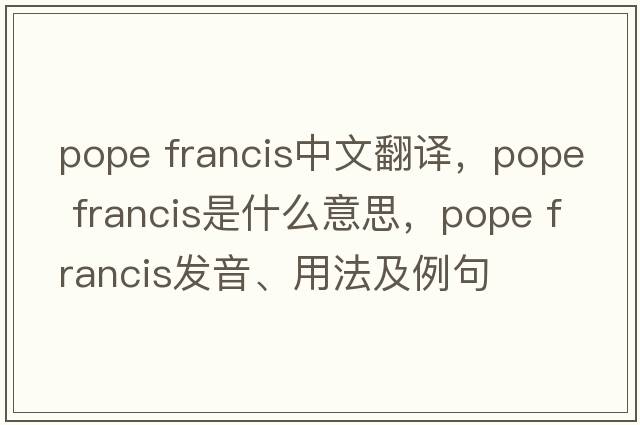 pope francis中文翻譯，pope francis是什么意思，pope francis發(fā)音、用法及例句