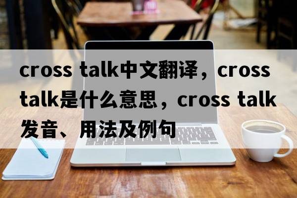 cross talk中文翻譯，cross talk是什么意思，cross talk發(fā)音、用法及例句