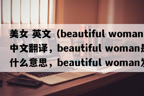 美女 英文（beautiful woman中文翻譯，beautiful woman是什么意思，beautiful woman發(fā)音、用法及例句）