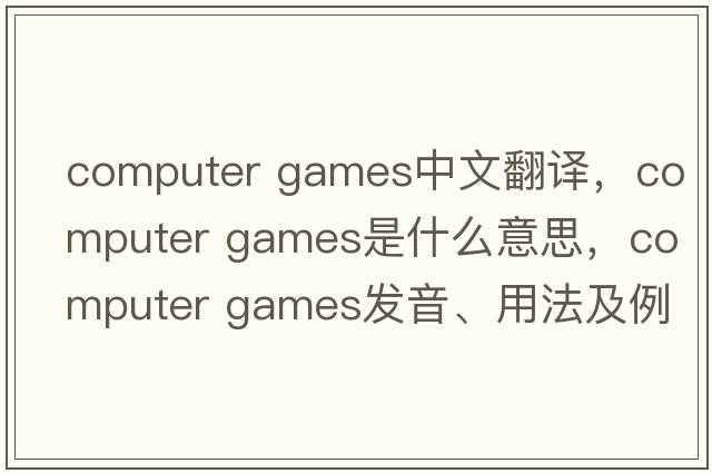 computer games中文翻譯，computer games是什么意思，computer games發(fā)音、用法及例句