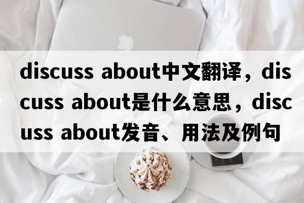 discuss about中文翻譯，discuss about是什么意思，discuss about發(fā)音、用法及例句