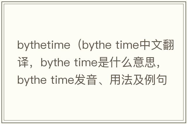 bythetime（bythe time中文翻譯，bythe time是什么意思，bythe time發(fā)音、用法及例句）