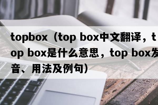 topbox（top box中文翻譯，top box是什么意思，top box發(fā)音、用法及例句）