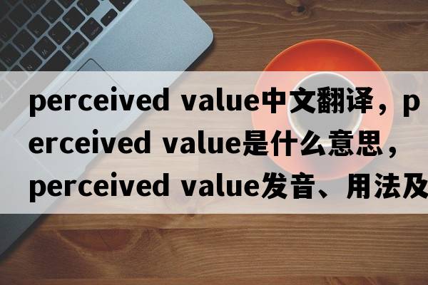 perceived value中文翻譯，perceived value是什么意思，perceived value發(fā)音、用法及例句