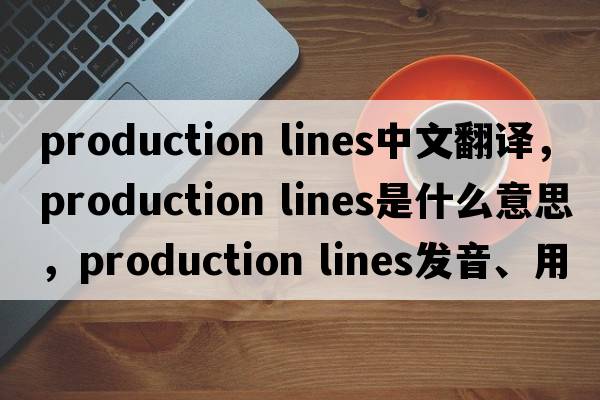 production lines中文翻譯，production lines是什么意思，production lines發(fā)音、用法及例句