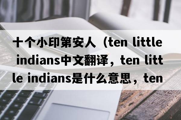 十個(gè)小印第安人（ten little indians中文翻譯，ten little indians是什么意思，ten little indians發(fā)音、用法及例句）