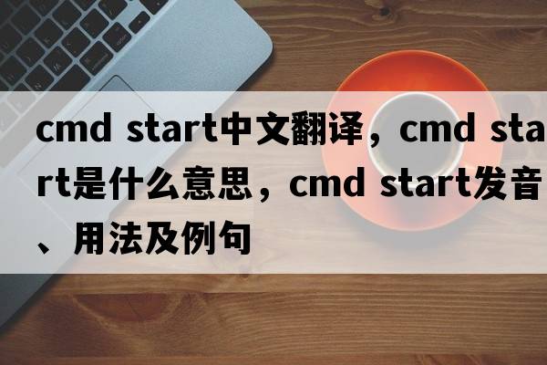cmd start中文翻譯，cmd start是什么意思，cmd start發(fā)音、用法及例句