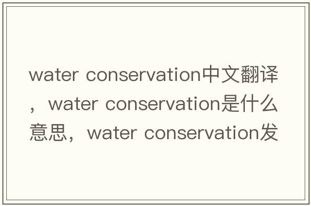 water conservation中文翻譯，water conservation是什么意思，water conservation發(fā)音、用法及例句