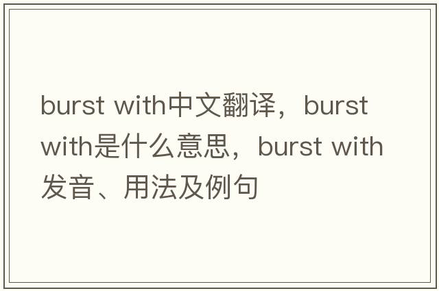 burst with中文翻譯，burst with是什么意思，burst with發(fā)音、用法及例句