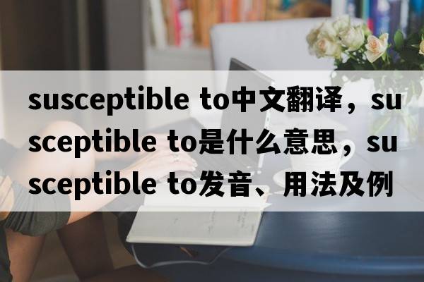 susceptible to中文翻譯，susceptible to是什么意思，susceptible to發(fā)音、用法及例句