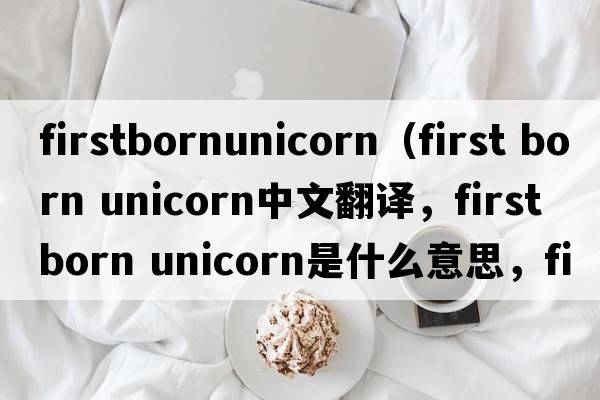 firstbornunicorn（first born unicorn中文翻譯，first born unicorn是什么意思，first born unicorn發(fā)音、用法及例句）