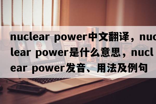 nuclear power中文翻譯，nuclear power是什么意思，nuclear power發(fā)音、用法及例句