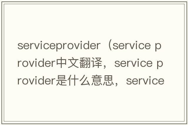 serviceprovider（service provider中文翻譯，service provider是什么意思，service provider發(fā)音、用法及例句）
