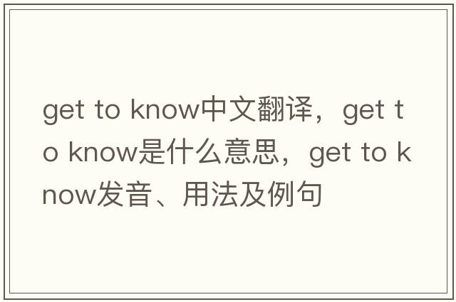 get to know中文翻譯，get to know是什么意思，get to know發(fā)音、用法及例句