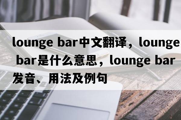 lounge bar中文翻譯，lounge bar是什么意思，lounge bar發(fā)音、用法及例句
