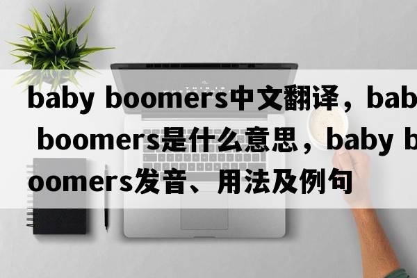 baby boomers中文翻譯，baby boomers是什么意思，baby boomers發(fā)音、用法及例句