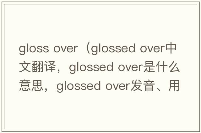 gloss over（glossed over中文翻譯，glossed over是什么意思，glossed over發(fā)音、用法及例句）