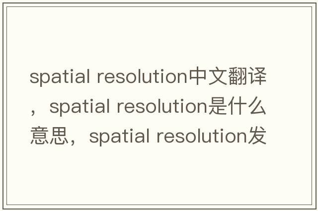 spatial resolution中文翻譯，spatial resolution是什么意思，spatial resolution發(fā)音、用法及例句