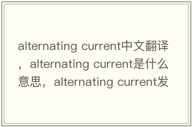 alternating current中文翻譯，alternating current是什么意思，alternating current發(fā)音、用法及例句