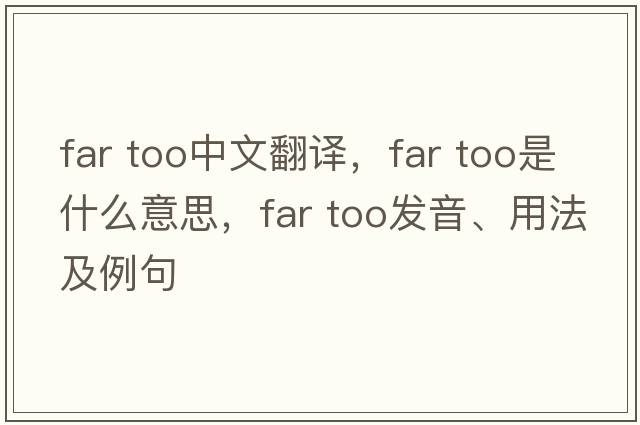 far too中文翻譯，far too是什么意思，far too發(fā)音、用法及例句