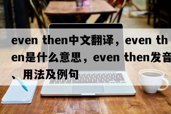 even then中文翻譯，even then是什么意思，even then發(fā)音、用法及例句