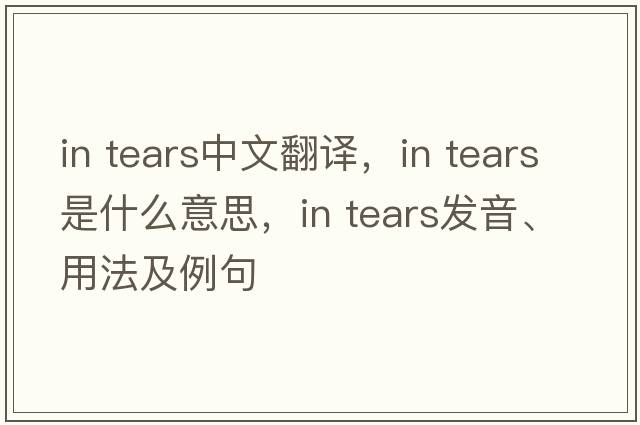 in tears中文翻譯，in tears是什么意思，in tears發(fā)音、用法及例句