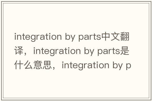 integration by parts中文翻譯，integration by parts是什么意思，integration by parts發(fā)音、用法及例句