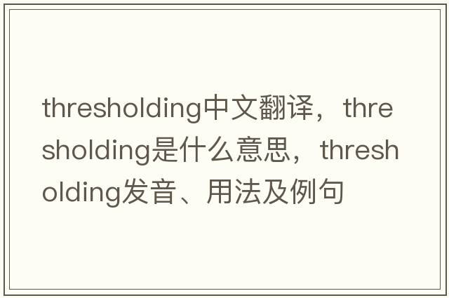 thresholding中文翻譯，thresholding是什么意思，thresholding發(fā)音、用法及例句