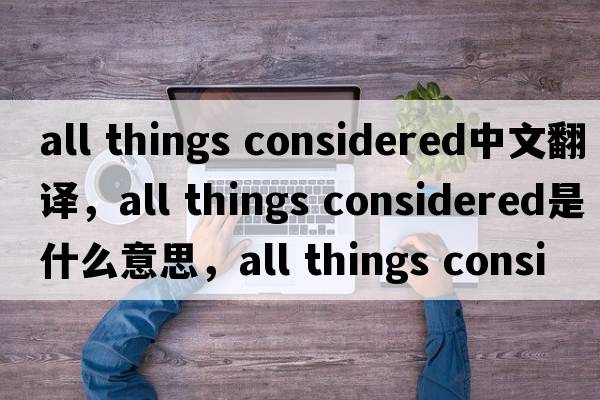 all things considered中文翻譯，all things considered是什么意思，all things considered發(fā)音、用法及例句