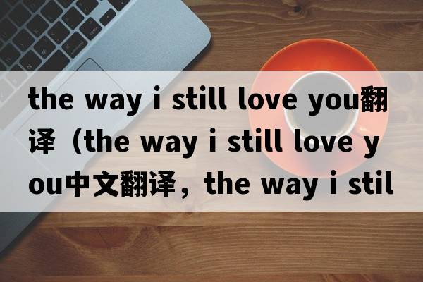 the way i still love you翻譯（the way i still love you中文翻譯，the way i still love you是什么意思，the way i stil