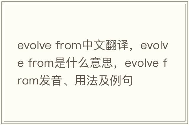 evolve from中文翻譯，evolve from是什么意思，evolve from發(fā)音、用法及例句