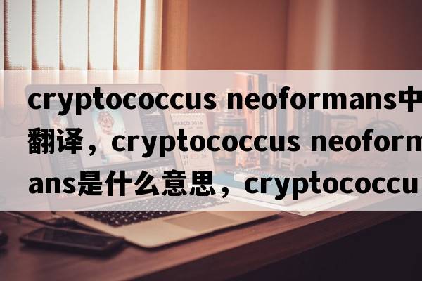 cryptococcus neoformans中文翻譯，cryptococcus neoformans是什么意思，cryptococcus neoformans發(fā)音、用法及例句