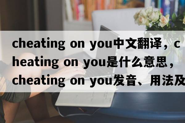 cheating on you中文翻譯，cheating on you是什么意思，cheating on you發(fā)音、用法及例句