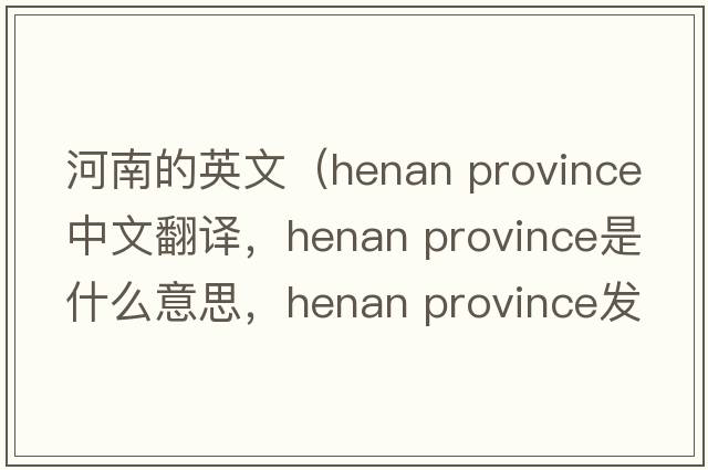 河南的英文（henan province中文翻譯，henan province是什么意思，henan province發(fā)音、用法及例句）