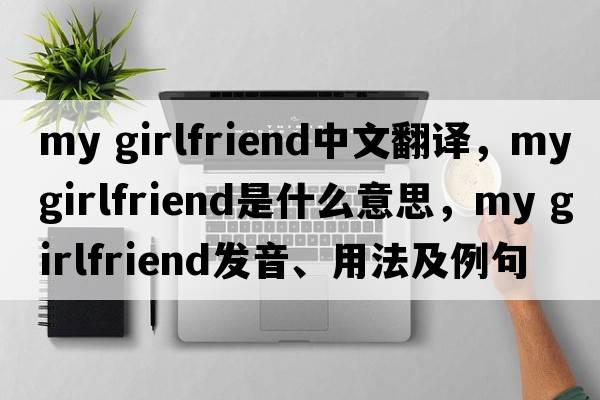 my girlfriend中文翻譯，my girlfriend是什么意思，my girlfriend發(fā)音、用法及例句